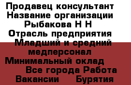 Продавец-консультант › Название организации ­ Рыбакова Н.Н. › Отрасль предприятия ­ Младший и средний медперсонал › Минимальный оклад ­ 12 000 - Все города Работа » Вакансии   . Бурятия респ.